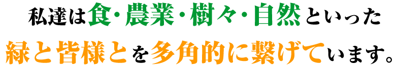 私達は食・農業・樹々・自然といった緑と皆様とを多角的に繋げています。