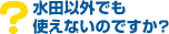Q5.水田以外でも使えないのですか?