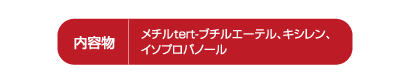 内容物：メチルtert-プチルエーテル、キシレン、イソプロパノール