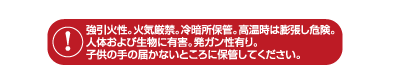強引火性。火気厳禁。冷暗所保管。高温時は膨張し危険。 注意:人体および生物に有害。発ガン性有り。子供の手の届かないところに保管してください。